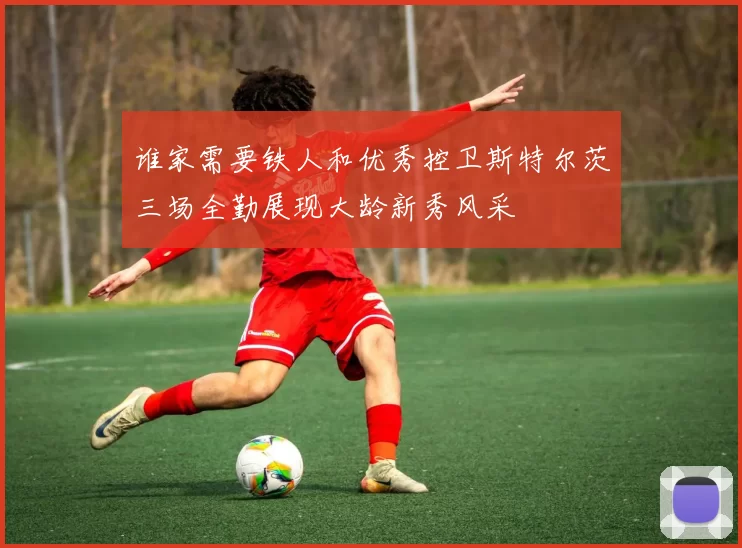 谁家需要铁人和优秀控卫斯特尔茨三场全勤展现大龄新秀风采